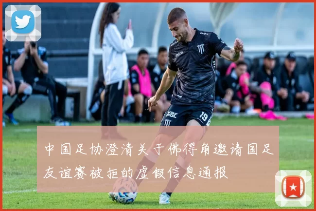 中国足协澄清关于佛得角邀请国足友谊赛被拒的虚假信息通报