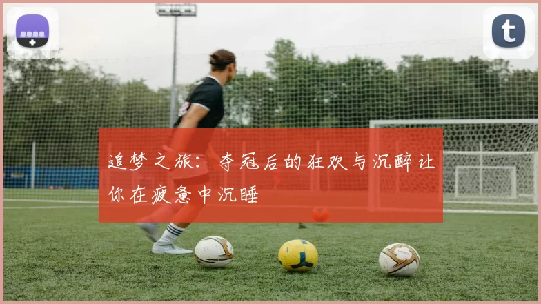 追梦之旅：夺冠后的狂欢与沉醉让你在疲惫中沉睡
