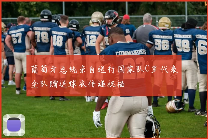 葡萄牙总统亲自送行国家队C罗代表全队赠送球衣传递祝福