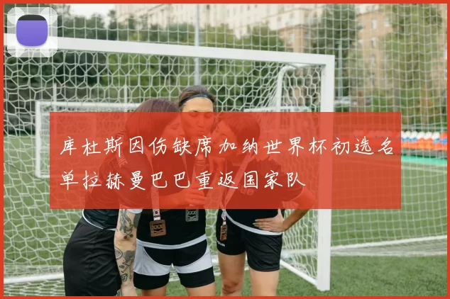 库杜斯因伤缺席加纳世界杯初选名单拉赫曼巴巴重返国家队