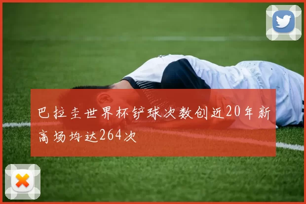 巴拉圭世界杯铲球次数创近20年新高场均达264次