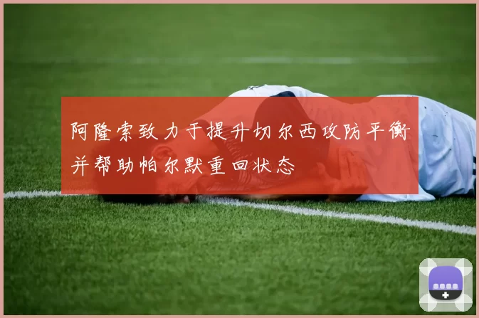 阿隆索致力于提升切尔西攻防平衡并帮助帕尔默重回状态