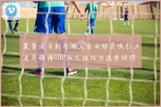 夏普谈马刺与湖人自由球员吸引力差异强调GDP和文班均为选秀所得