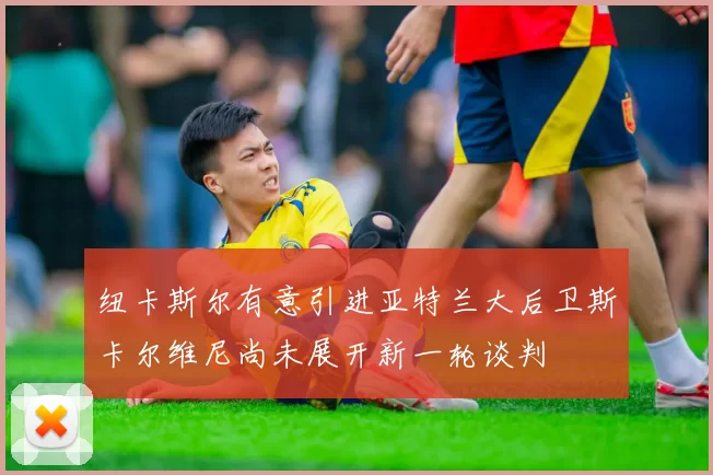 纽卡斯尔有意引进亚特兰大后卫斯卡尔维尼尚未展开新一轮谈判