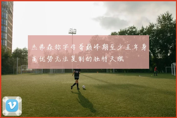 杰弗森称字母哥巅峰期至少五年身高优势无法复制的独特天赋