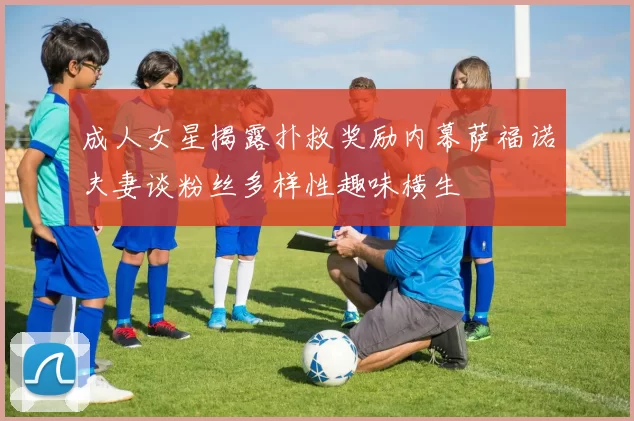 成人女星揭露扑救奖励内幕萨福诺夫妻谈粉丝多样性趣味横生