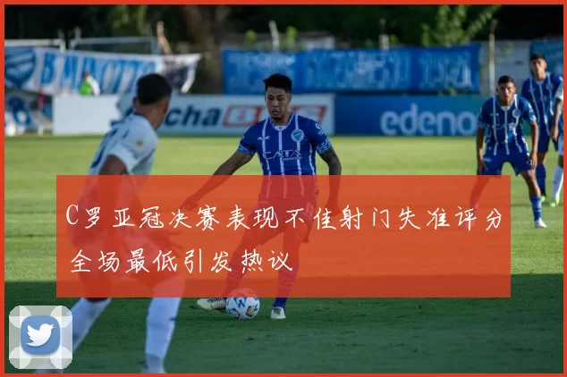 C罗亚冠决赛表现不佳射门失准评分全场最低引发热议