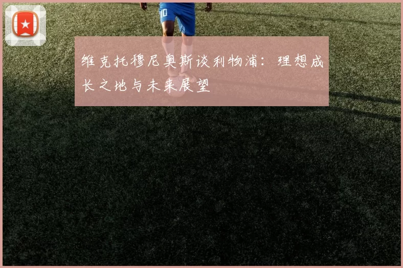维克托穆尼奥斯谈利物浦：理想成长之地与未来展望
