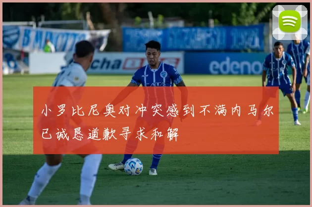 小罗比尼奥对冲突感到不满内马尔已诚恳道歉寻求和解