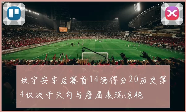 坎宁安季后赛首14场得分20历史第4仅次于天勾与詹眉表现惊艳