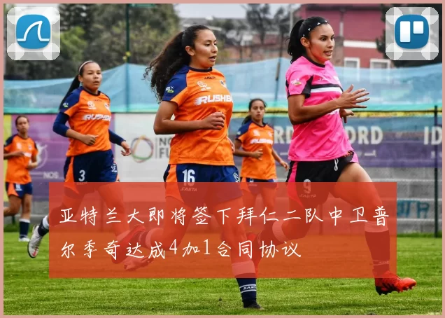 亚特兰大即将签下拜仁二队中卫普尔季奇达成4加1合同协议